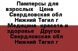Памперсы для взрослых › Цена ­ 700 - Свердловская обл., Нижний Тагил г. Медицина, красота и здоровье » Другое   . Свердловская обл.,Нижний Тагил г.